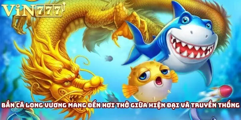 Bắn cá Long Vương mang đến hơi thở giữa hiện đại và truyền thống Bắn cá Long Vương mang đến hơi thở giữa hiện đại và truyền thống